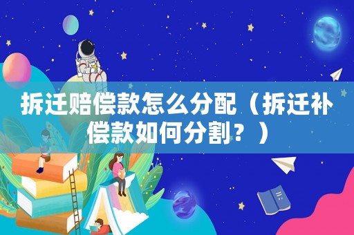 拆遷賠償款怎么分配（拆遷補償款如何分割？）