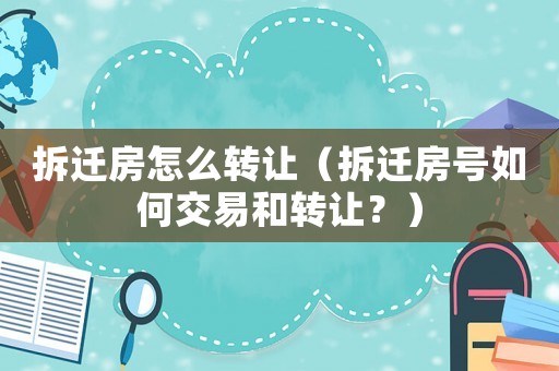 拆遷房怎么轉讓（拆遷房號如何交易和轉讓？）