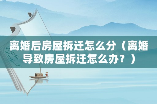 離婚后房屋拆遷怎么分（離婚導致房屋拆遷怎么辦？）