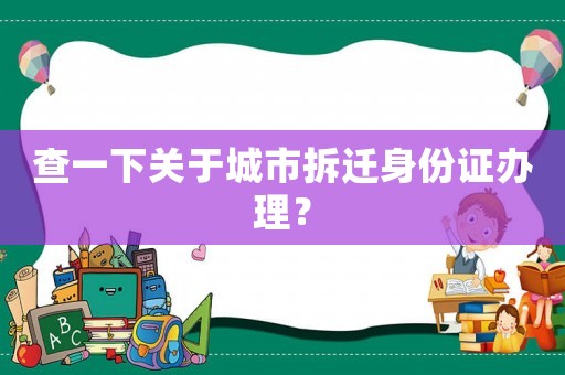 查一下關(guān)于城市拆遷身份證辦理？