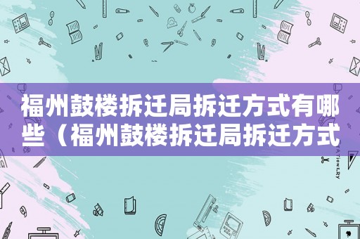 福州鼓樓拆遷局拆遷方式有哪些（福州鼓樓拆遷局拆遷方式）