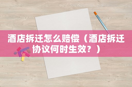 酒店拆遷怎么賠償（酒店拆遷協議何時生效？）