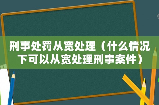 刑事處罰從寬處理（什么情況下可以從寬處理刑事案件）