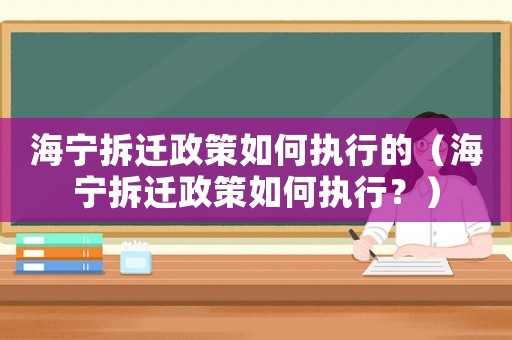 海寧拆遷政策如何執行的（海寧拆遷政策如何執行？）