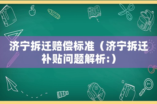 濟(jì)寧拆遷賠償標(biāo)準(zhǔn)（濟(jì)寧拆遷補(bǔ)貼問(wèn)題解析:）