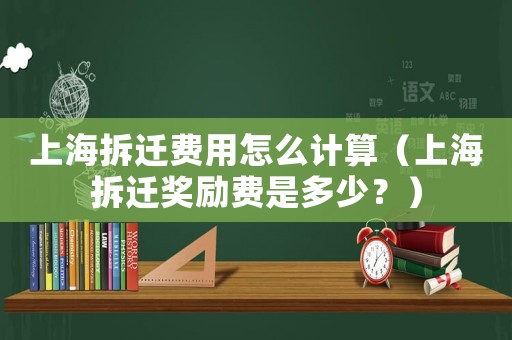 上海拆遷費用怎么計算（上海拆遷獎勵費是多少？）