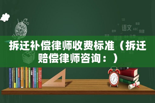 拆遷補償律師收費標準（拆遷賠償律師咨詢：）