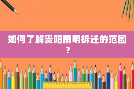 如何了解貴陽南明拆遷的范圍？