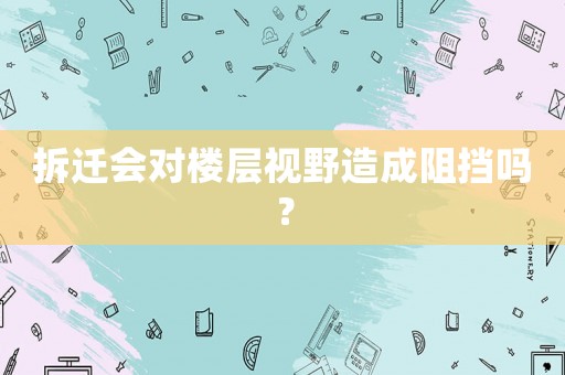 拆遷會對樓層視野造成阻擋嗎？