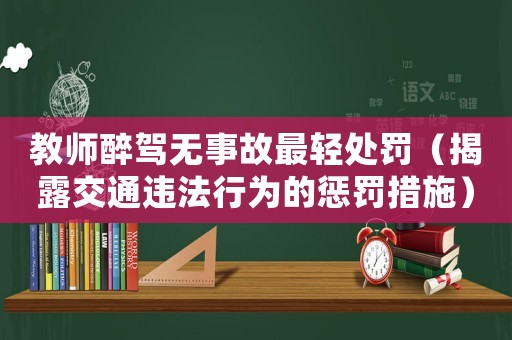 教師醉駕無(wú)事故最輕處罰（揭露交通違法行為的懲罰措施）
