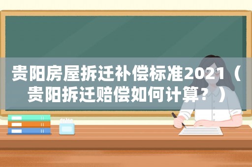 貴陽房屋拆遷補償標準2021（貴陽拆遷賠償如何計算？）