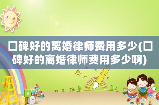 口碑好的離婚律師費用多少(口碑好的離婚律師費用多少啊)
