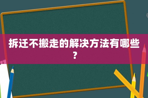 拆遷不搬走的解決方法有哪些？