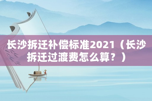 長沙拆遷補償標準2021（長沙拆遷過渡費怎么算？）