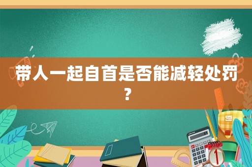 帶人一起自首是否能減輕處罰？