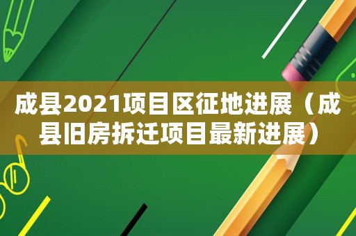 成縣2021項目區征地進展（成縣舊房拆遷項目最新進展）