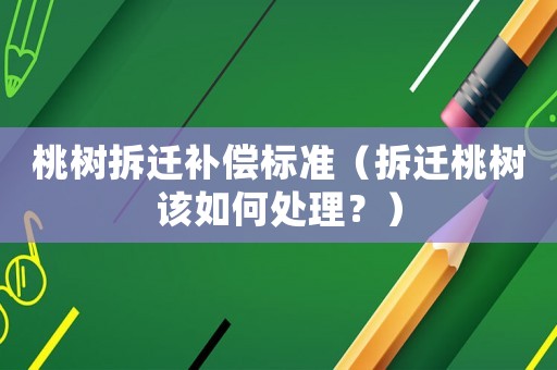 桃樹拆遷補償標準（拆遷桃樹該如何處理？）
