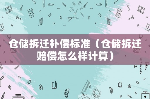 倉(cāng)儲(chǔ)拆遷補(bǔ)償標(biāo)準(zhǔn)（倉(cāng)儲(chǔ)拆遷賠償怎么樣計(jì)算）