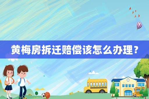 黃梅房拆遷賠償該怎么辦理？