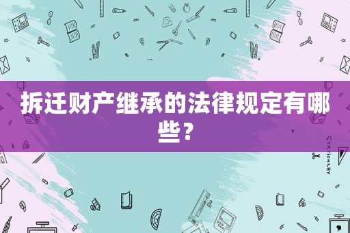 拆遷財產繼承的法律規定有哪些？