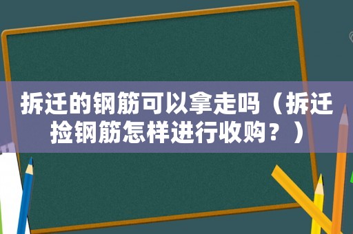 拆遷的鋼筋可以拿走嗎（拆遷撿鋼筋怎樣進行收購？）