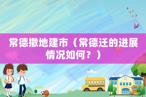 常德撤地建市（常德遷的進展情況如何？）