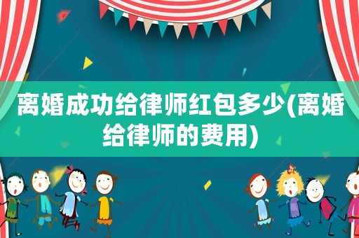 離婚成功給律師紅包多少(離婚給律師的費用)