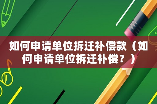 如何申請單位拆遷補償款（如何申請單位拆遷補償？）
