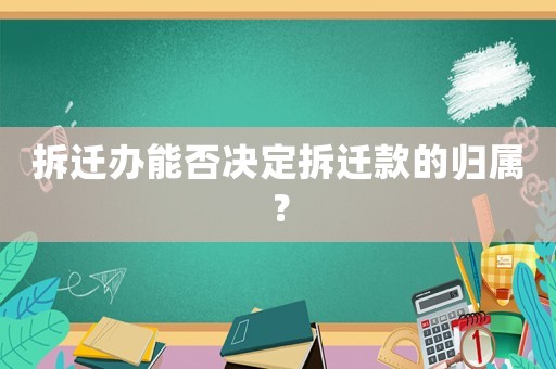 拆遷辦能否決定拆遷款的歸屬？
