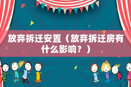 放棄拆遷安置（放棄拆遷房有什么影響？）