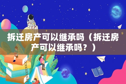 拆遷房產可以繼承嗎（拆遷房產可以繼承嗎？）