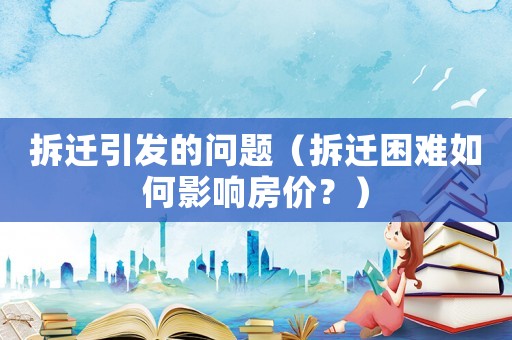 拆遷引發的問題（拆遷困難如何影響房價？）