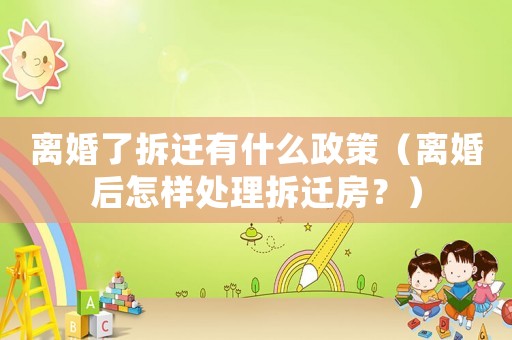 離婚了拆遷有什么政策（離婚后怎樣處理拆遷房？）