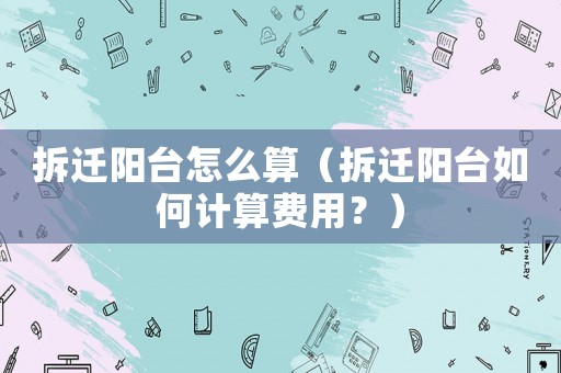 拆遷陽臺怎么算（拆遷陽臺如何計算費用？）