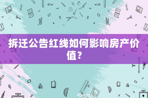 拆遷公告紅線如何影響房產價值？