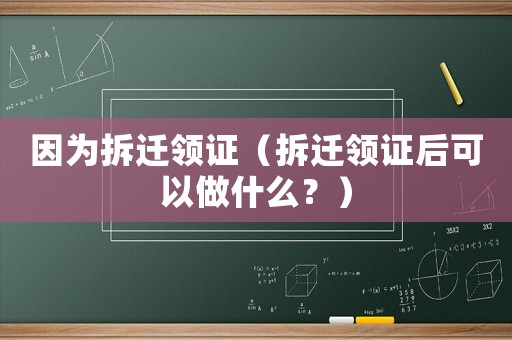因為拆遷領證（拆遷領證后可以做什么？）