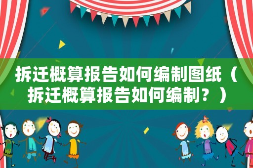 拆遷概算報(bào)告如何編制圖紙（拆遷概算報(bào)告如何編制？）