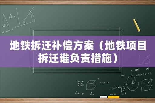 地鐵拆遷補償方案（地鐵項目拆遷誰負責措施）