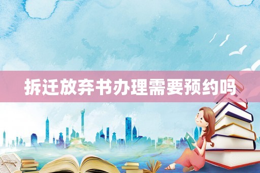 拆遷放棄書辦理需要預約嗎