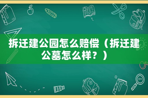 拆遷建公園怎么賠償（拆遷建公墓怎么樣？）