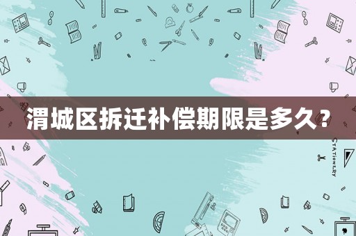 渭城區拆遷補償期限是多久？