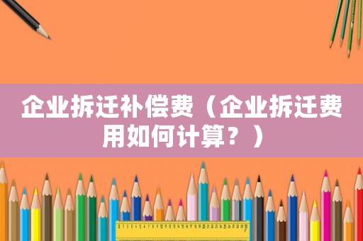 企業(yè)拆遷補(bǔ)償費(fèi)（企業(yè)拆遷費(fèi)用如何計(jì)算？）