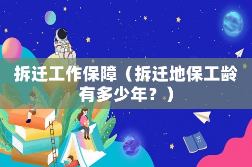 拆遷工作保障（拆遷地保工齡有多少年？）