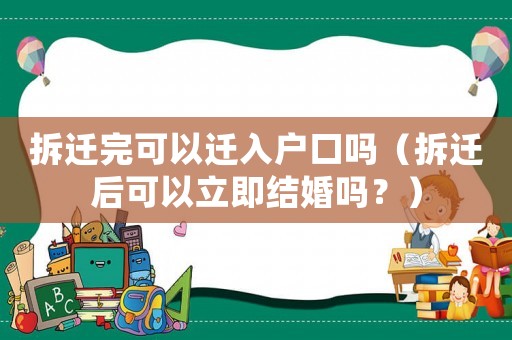 拆遷完可以遷入戶口嗎（拆遷后可以立即結(jié)婚嗎？）