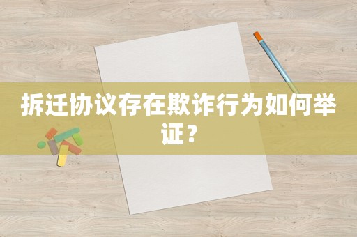 拆遷協議存在欺詐行為如何舉證？