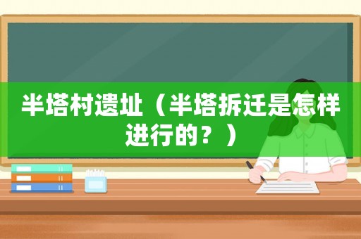 半塔村遺址（半塔拆遷是怎樣進行的？）