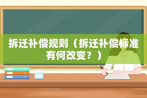 拆遷補償規則（拆遷補償標準有何改變？）