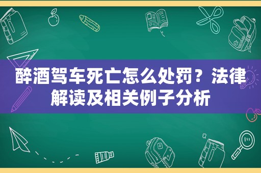 醉酒駕車死亡怎么處罰？法律解讀及相關例子分析