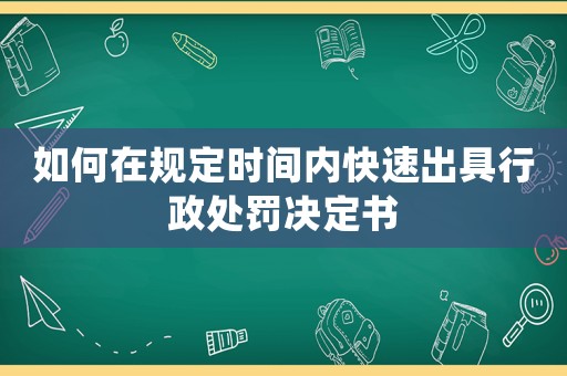 如何在規(guī)定時間內快速出具行政處罰決定書