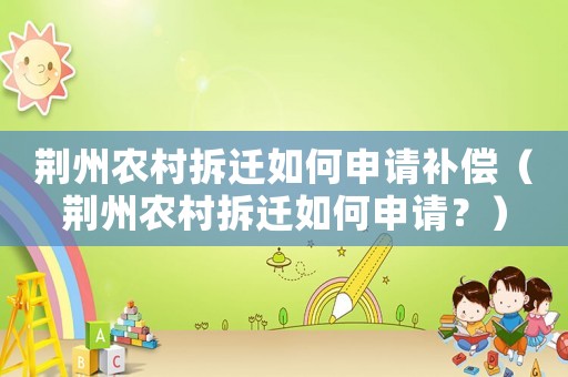 荊州農(nóng)村拆遷如何申請(qǐng)補(bǔ)償（荊州農(nóng)村拆遷如何申請(qǐng)？）